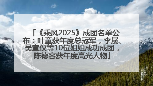 《乘风2025》成团名单公布：叶童获年度总冠军，李晟、吴宣仪等10位姐姐成功成团，陈德容获年度高光人物