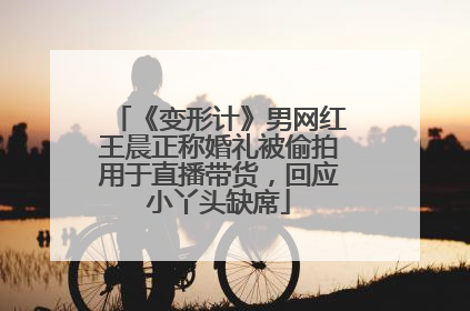 《变形计》男网红王晨正称婚礼被偷拍用于直播带货，回应小丫头缺席