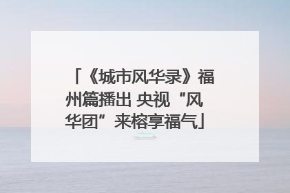 《城市风华录》福州篇播出 央视“风华团”来榕享福气