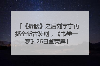《折腰》之后刘宇宁再播全新古装剧，《书卷一梦》26日登荧屏