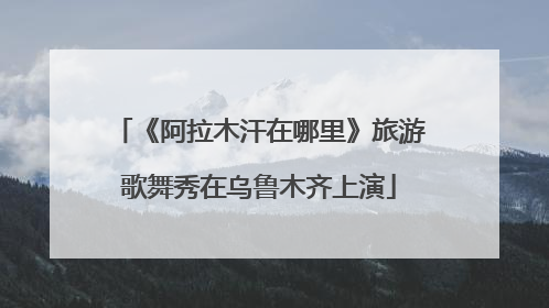 《阿拉木汗在哪里》旅游歌舞秀在乌鲁木齐上演