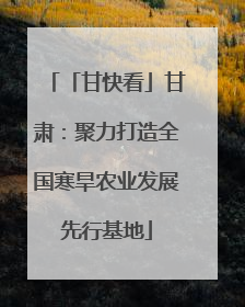「甘快看」甘肃：聚力打造全国寒旱农业发展先行基地