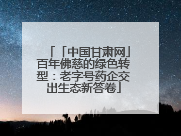「中国甘肃网」百年佛慈的绿色转型：老字号药企交出生态新答卷
