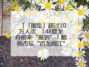 「图集」超过10万人次、148艘龙舟前来“报到”！顺德杏坛“百龙闹江”盛景再现！