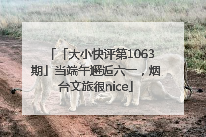 「大小快评第1063期」当端午邂逅六一，烟台文旅很nice