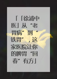 「徐浦中医」从“老胃病”到“铁胃”，这家医院让你的脾胃“回春”有方