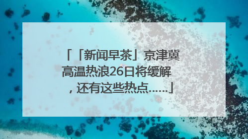 「新闻早茶」京津冀高温热浪26日将缓解，还有这些热点……