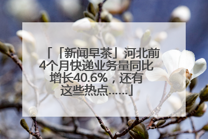 「新闻早茶」河北前4个月快递业务量同比增长40.6%，还有这些热点……