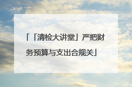 「清检大讲堂」严把财务预算与支出合规关