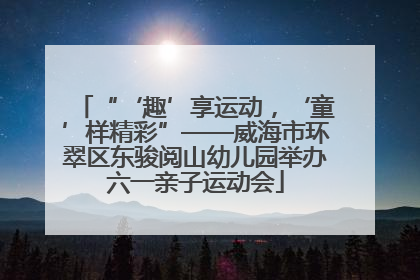 “‘趣’享运动，‘童’样精彩”——威海市环翠区东骏阅山幼儿园举办六一亲子运动会