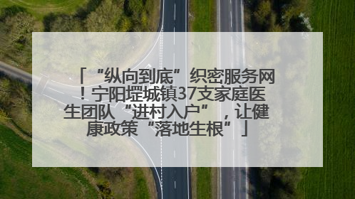 “纵向到底”织密服务网！宁阳堽城镇37支家庭医生团队“进村入户”，让健康政策“落地生根”