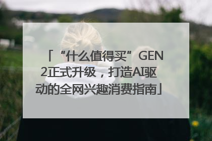 “什么值得买”GEN2正式升级，打造AI驱动的全网兴趣消费指南