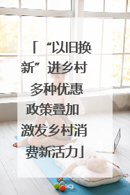 “以旧换新”进乡村 多种优惠政策叠加 激发乡村消费新活力