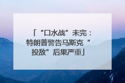 “口水战”未完：特朗普警告马斯克“投敌”后果严重