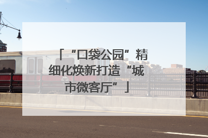 “口袋公园”精细化焕新打造“城市微客厅”