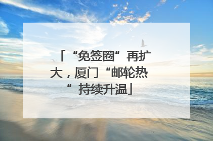 “免签圈”再扩大，厦门“邮轮热”持续升温