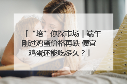 “培”你探市场｜端午刚过鸡蛋价格再跌 便宜鸡蛋还能吃多久？