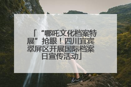 “哪吒文化档案特展”抢眼！四川宜宾翠屏区开展国际档案日宣传活动