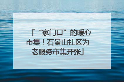 “家门口”的暖心市集！石景山社区为老服务市集开张