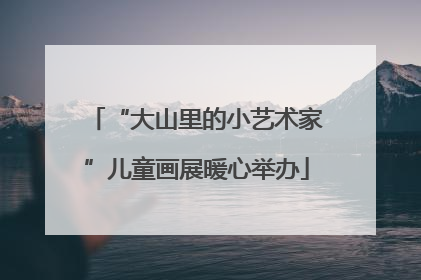 “大山里的小艺术家”儿童画展暖心举办