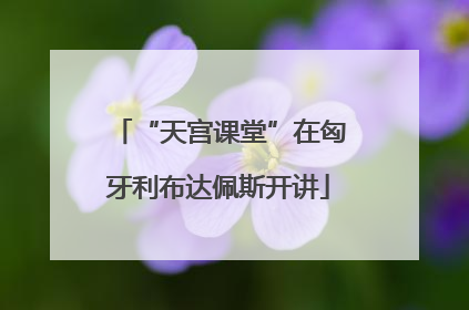 “天宫课堂”在匈牙利布达佩斯开讲