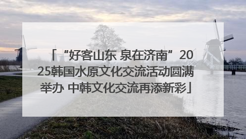 “好客山东 泉在济南”2025韩国水原文化交流活动圆满举办 中韩文化交流再添新彩