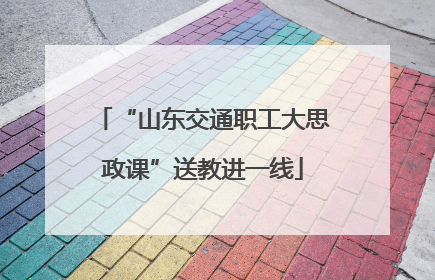 “山东交通职工大思政课”送教进一线
