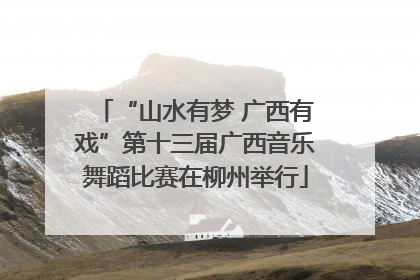 “山水有梦 广西有戏”第十三届广西音乐舞蹈比赛在柳州举行