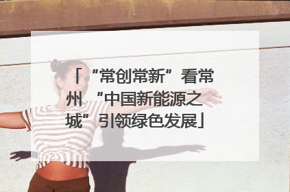 “常创常新”看常州 “中国新能源之城”引领绿色发展