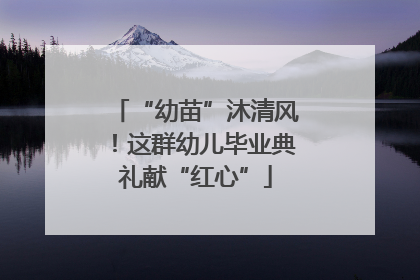 “幼苗”沐清风！这群幼儿毕业典礼献“红心”