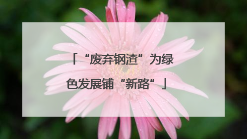 “废弃钢渣”为绿色发展铺“新路”