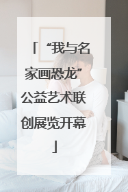 “我与名家画恐龙”公益艺术联创展览开幕