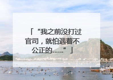 “我之前没打过官司，就怕遇着不公正的……”