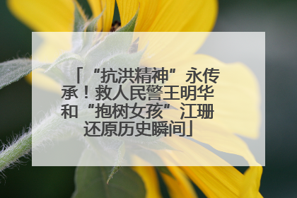 “抗洪精神”永传承！救人民警王明华和“抱树女孩”江珊还原历史瞬间