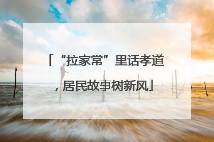 “拉家常”里话孝道，居民故事树新风