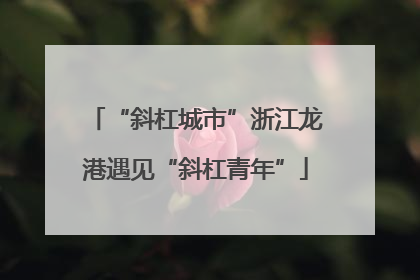 “斜杠城市”浙江龙港遇见“斜杠青年”