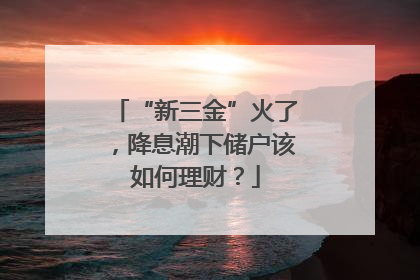 “新三金”火了，降息潮下储户该如何理财？