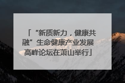“新质新力，健康共融”生命健康产业发展高峰论坛在萧山举行