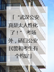 “武汉公安真是太人性化了！” 考场外，硚口公安民警和考生有个约定