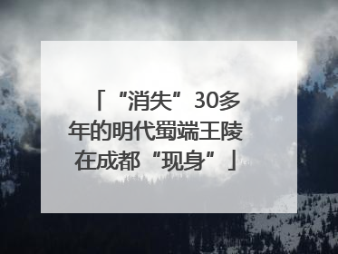 “消失”30多年的明代蜀端王陵在成都“现身”