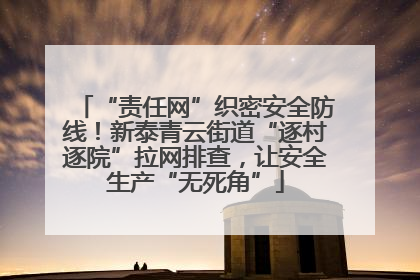 “责任网”织密安全防线！新泰青云街道“逐村逐院”拉网排查，让安全生产“无死角”