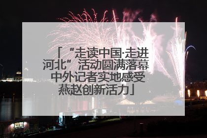 “走读中国·走进河北”活动圆满落幕 中外记者实地感受燕赵创新活力