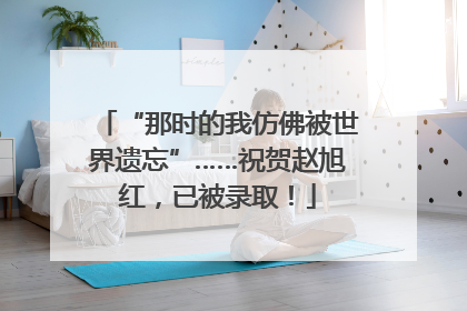 “那时的我仿佛被世界遗忘”……祝贺赵旭红，已被录取！