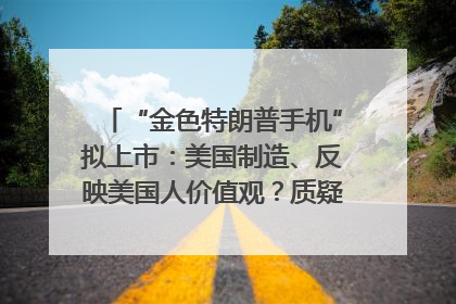 “金色特朗普手机”拟上市：美国制造、反映美国人价值观？质疑者：像天方夜谭