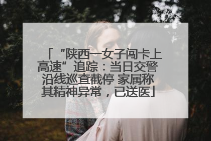 “陕西一女子闯卡上高速”追踪：当日交警沿线巡查截停 家属称其精神异常，已送医