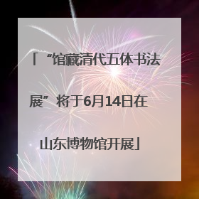 “馆藏清代五体书法展”将于6月14日在山东博物馆开展