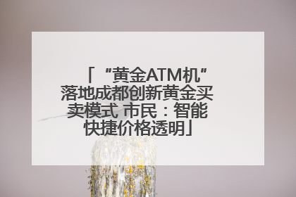 “黄金ATM机”落地成都创新黄金买卖模式 市民：智能快捷价格透明