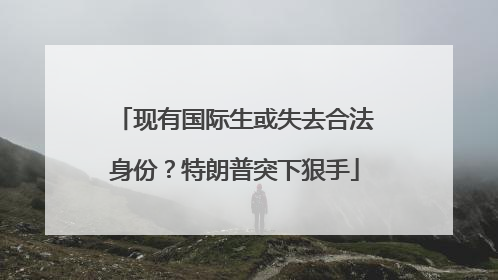 现有国际生或失去合法身份？特朗普突下狠手
