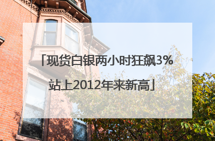 现货白银两小时狂飙3% 站上2012年来新高