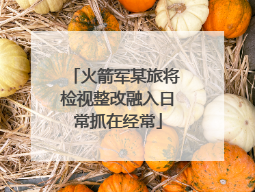 火箭军某旅将检视整改融入日常抓在经常